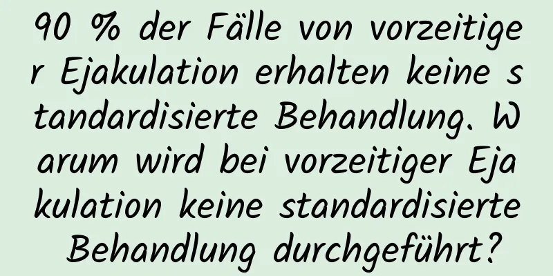 90 % der Fälle von vorzeitiger Ejakulation erhalten keine standardisierte Behandlung. Warum wird bei vorzeitiger Ejakulation keine standardisierte Behandlung durchgeführt?