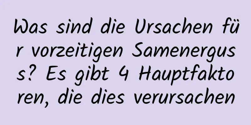 Was sind die Ursachen für vorzeitigen Samenerguss? Es gibt 4 Hauptfaktoren, die dies verursachen