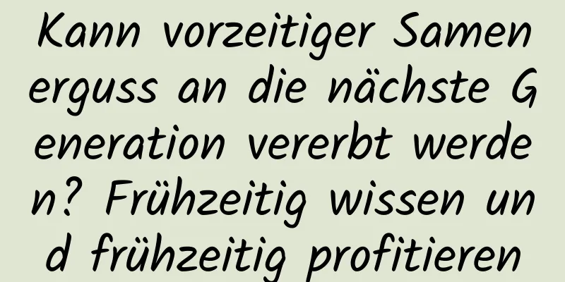 Kann vorzeitiger Samenerguss an die nächste Generation vererbt werden? Frühzeitig wissen und frühzeitig profitieren