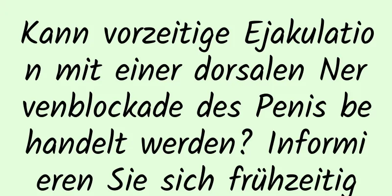 Kann vorzeitige Ejakulation mit einer dorsalen Nervenblockade des Penis behandelt werden? Informieren Sie sich frühzeitig