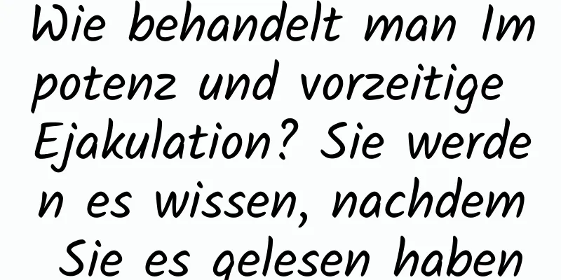 Wie behandelt man Impotenz und vorzeitige Ejakulation? Sie werden es wissen, nachdem Sie es gelesen haben