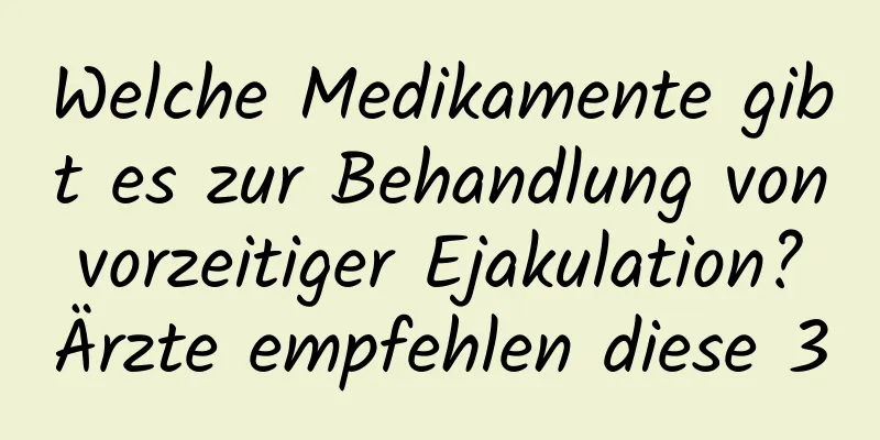 Welche Medikamente gibt es zur Behandlung von vorzeitiger Ejakulation? Ärzte empfehlen diese 3