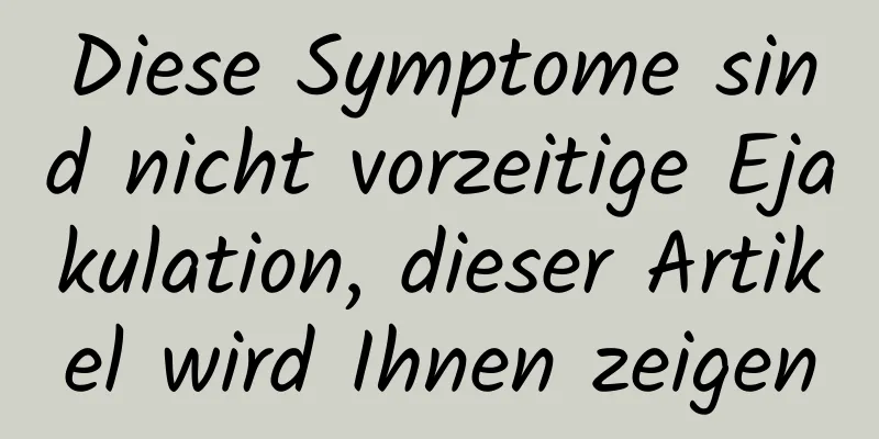 Diese Symptome sind nicht vorzeitige Ejakulation, dieser Artikel wird Ihnen zeigen