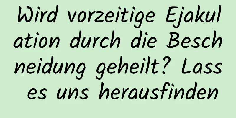 Wird vorzeitige Ejakulation durch die Beschneidung geheilt? Lass es uns herausfinden