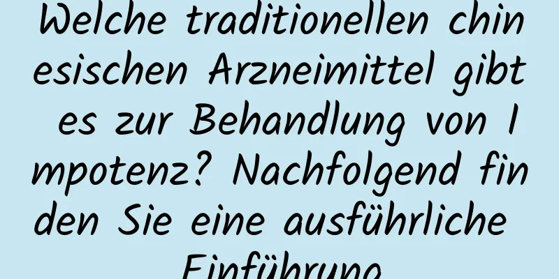 Welche traditionellen chinesischen Arzneimittel gibt es zur Behandlung von Impotenz? Nachfolgend finden Sie eine ausführliche Einführung