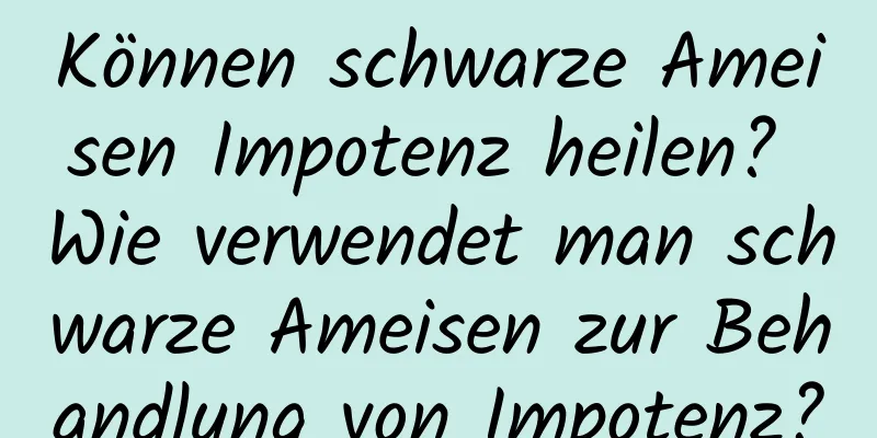 Können schwarze Ameisen Impotenz heilen? Wie verwendet man schwarze Ameisen zur Behandlung von Impotenz?