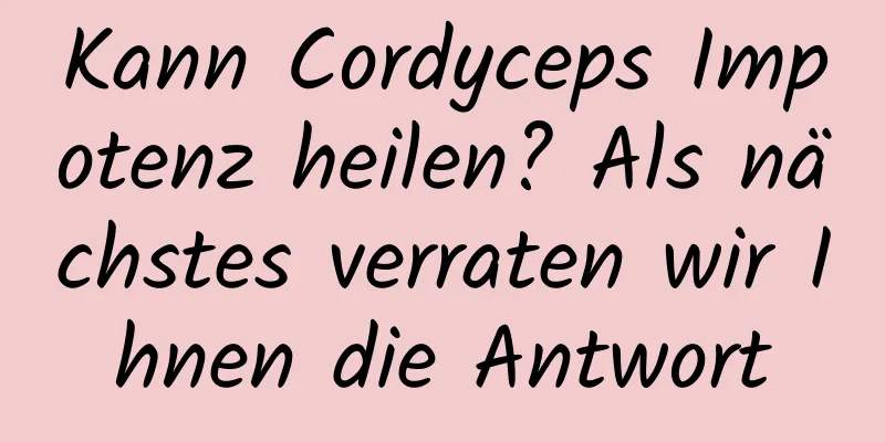 Kann Cordyceps Impotenz heilen? Als nächstes verraten wir Ihnen die Antwort