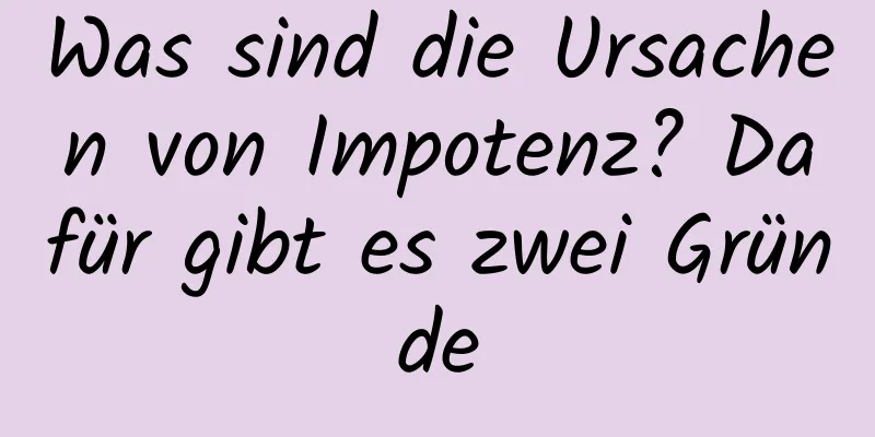 Was sind die Ursachen von Impotenz? Dafür gibt es zwei Gründe