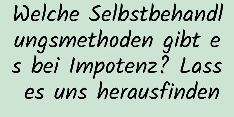 Welche Selbstbehandlungsmethoden gibt es bei Impotenz? Lass es uns herausfinden