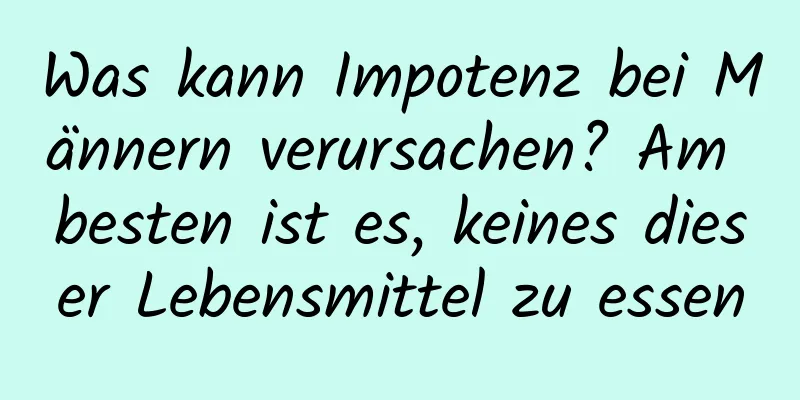 Was kann Impotenz bei Männern verursachen? Am besten ist es, keines dieser Lebensmittel zu essen