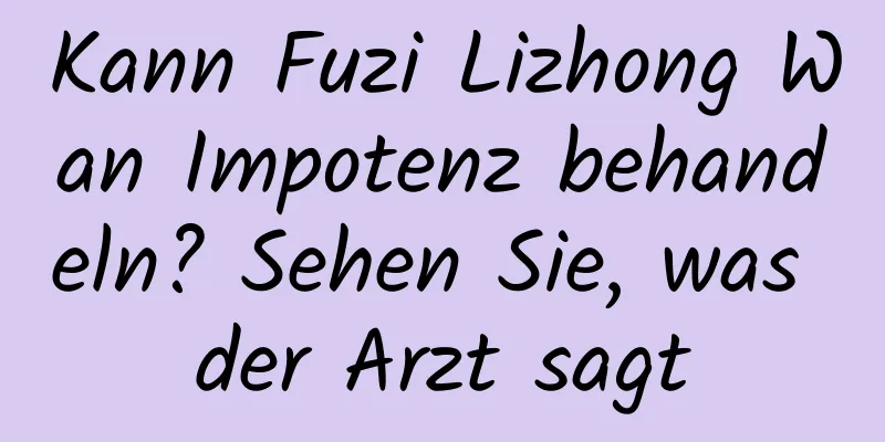 Kann Fuzi Lizhong Wan Impotenz behandeln? Sehen Sie, was der Arzt sagt