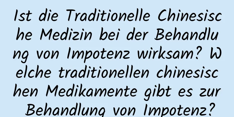 Ist die Traditionelle Chinesische Medizin bei der Behandlung von Impotenz wirksam? Welche traditionellen chinesischen Medikamente gibt es zur Behandlung von Impotenz?