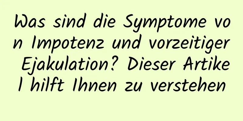 Was sind die Symptome von Impotenz und vorzeitiger Ejakulation? Dieser Artikel hilft Ihnen zu verstehen