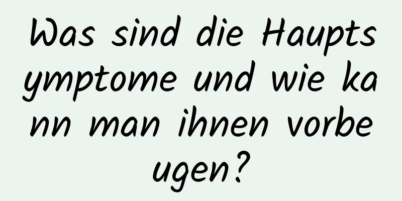 Was sind die Hauptsymptome und wie kann man ihnen vorbeugen?