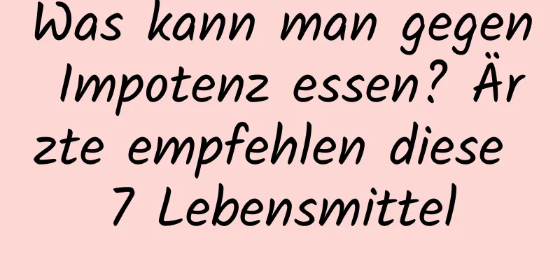 Was kann man gegen Impotenz essen? Ärzte empfehlen diese 7 Lebensmittel