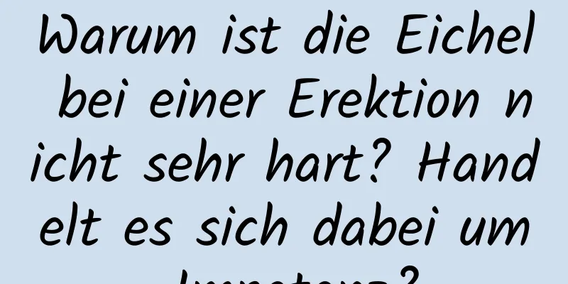 Warum ist die Eichel bei einer Erektion nicht sehr hart? Handelt es sich dabei um Impotenz?