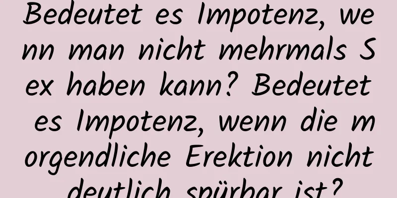 Bedeutet es Impotenz, wenn man nicht mehrmals Sex haben kann? Bedeutet es Impotenz, wenn die morgendliche Erektion nicht deutlich spürbar ist?