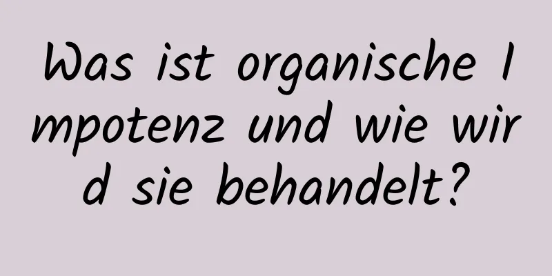 Was ist organische Impotenz und wie wird sie behandelt?