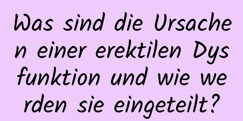 Was sind die Ursachen einer erektilen Dysfunktion und wie werden sie eingeteilt?