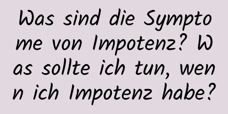 Was sind die Symptome von Impotenz? Was sollte ich tun, wenn ich Impotenz habe?