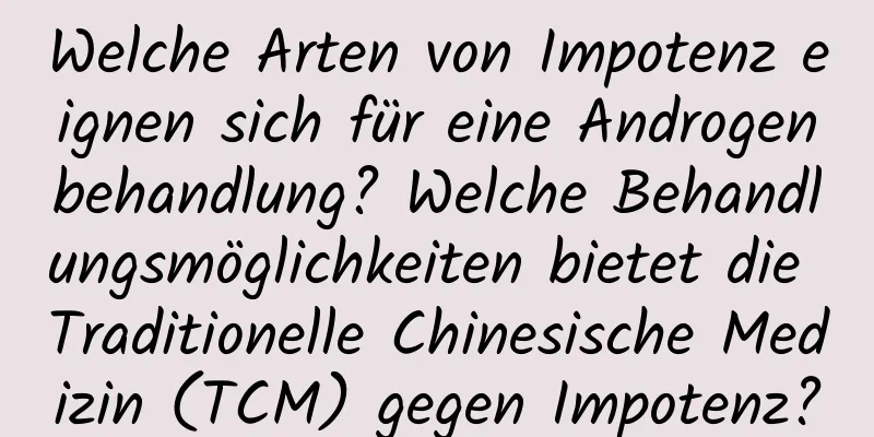 Welche Arten von Impotenz eignen sich für eine Androgenbehandlung? Welche Behandlungsmöglichkeiten bietet die Traditionelle Chinesische Medizin (TCM) gegen Impotenz?