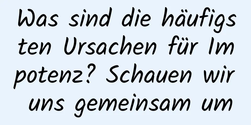 Was sind die häufigsten Ursachen für Impotenz? Schauen wir uns gemeinsam um