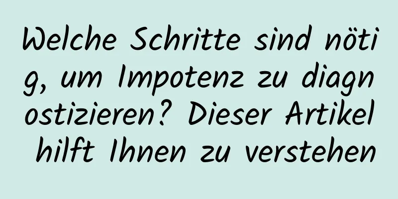 Welche Schritte sind nötig, um Impotenz zu diagnostizieren? Dieser Artikel hilft Ihnen zu verstehen