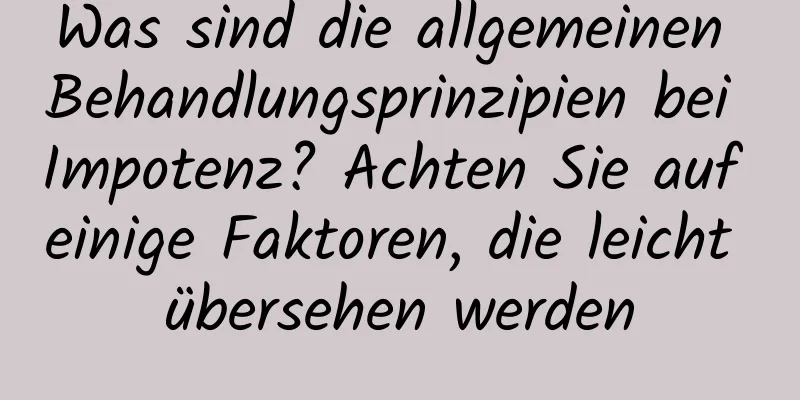 Was sind die allgemeinen Behandlungsprinzipien bei Impotenz? Achten Sie auf einige Faktoren, die leicht übersehen werden