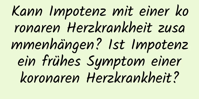 Kann Impotenz mit einer koronaren Herzkrankheit zusammenhängen? Ist Impotenz ein frühes Symptom einer koronaren Herzkrankheit?