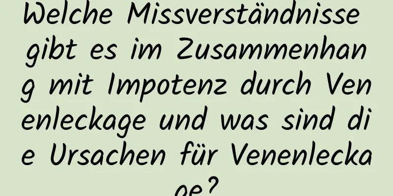 Welche Missverständnisse gibt es im Zusammenhang mit Impotenz durch Venenleckage und was sind die Ursachen für Venenleckage?