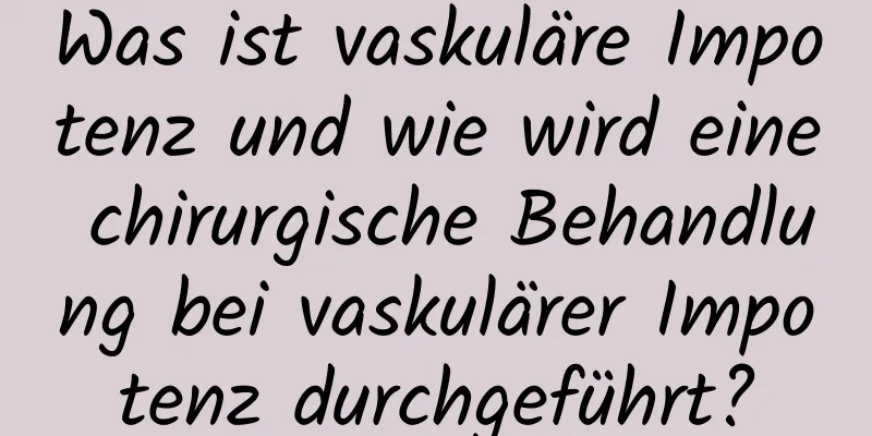 Was ist vaskuläre Impotenz und wie wird eine chirurgische Behandlung bei vaskulärer Impotenz durchgeführt?