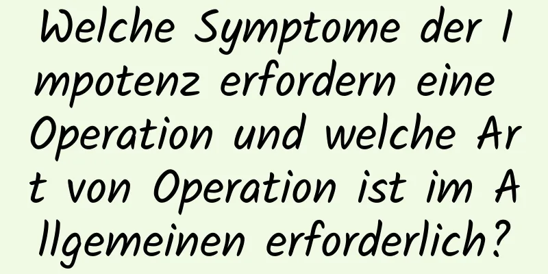 Welche Symptome der Impotenz erfordern eine Operation und welche Art von Operation ist im Allgemeinen erforderlich?