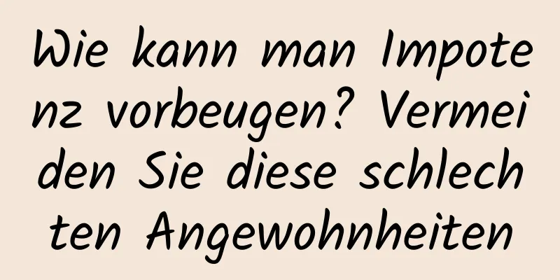 Wie kann man Impotenz vorbeugen? Vermeiden Sie diese schlechten Angewohnheiten