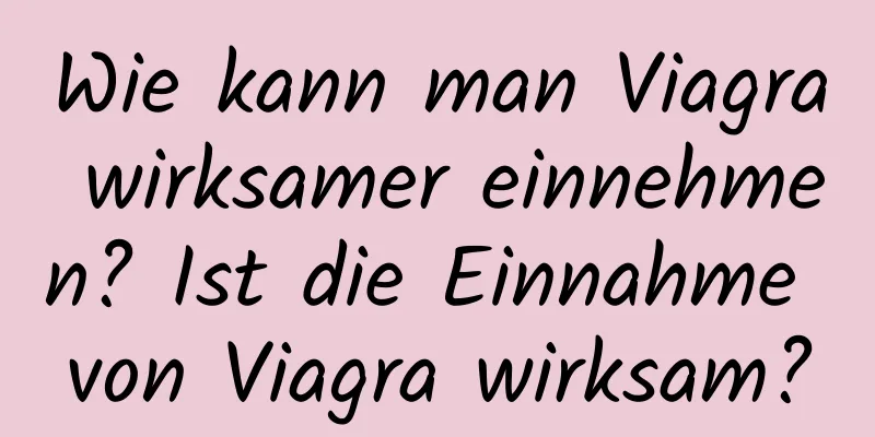 Wie kann man Viagra wirksamer einnehmen? Ist die Einnahme von Viagra wirksam?