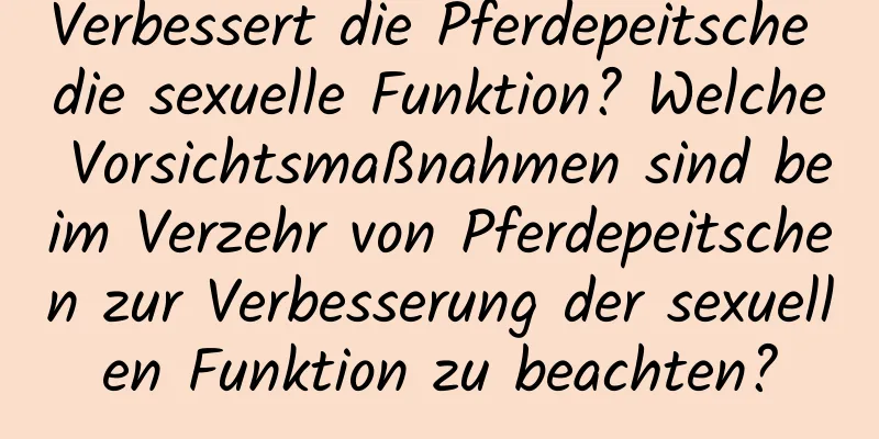 Verbessert die Pferdepeitsche die sexuelle Funktion? Welche Vorsichtsmaßnahmen sind beim Verzehr von Pferdepeitschen zur Verbesserung der sexuellen Funktion zu beachten?