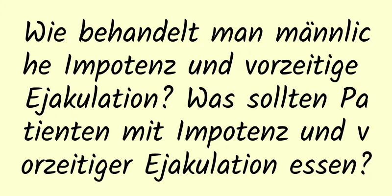 Wie behandelt man männliche Impotenz und vorzeitige Ejakulation? Was sollten Patienten mit Impotenz und vorzeitiger Ejakulation essen?