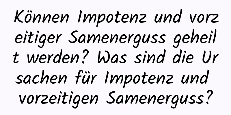 Können Impotenz und vorzeitiger Samenerguss geheilt werden? Was sind die Ursachen für Impotenz und vorzeitigen Samenerguss?