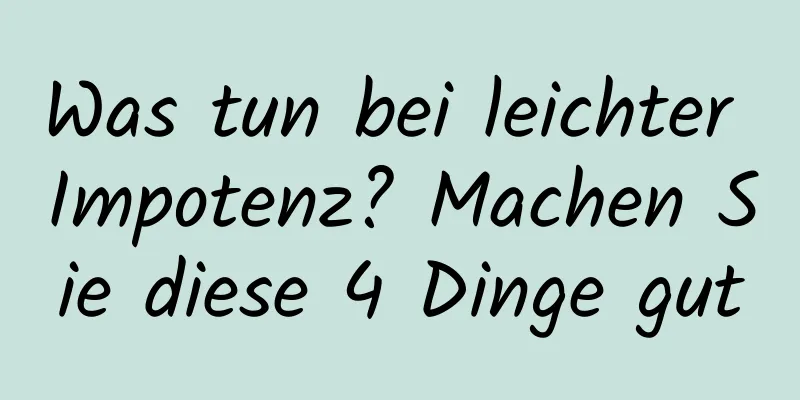 Was tun bei leichter Impotenz? Machen Sie diese 4 Dinge gut