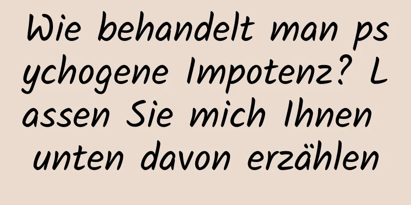 Wie behandelt man psychogene Impotenz? Lassen Sie mich Ihnen unten davon erzählen