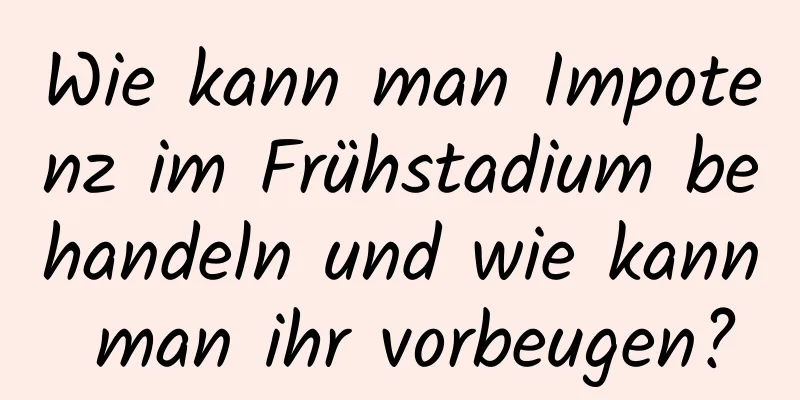 Wie kann man Impotenz im Frühstadium behandeln und wie kann man ihr vorbeugen?