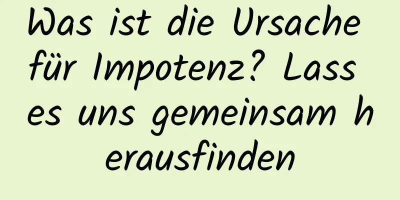 Was ist die Ursache für Impotenz? Lass es uns gemeinsam herausfinden