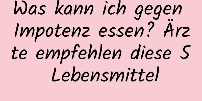 Was kann ich gegen Impotenz essen? Ärzte empfehlen diese 5 Lebensmittel