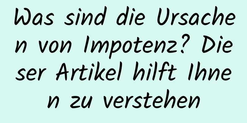 Was sind die Ursachen von Impotenz? Dieser Artikel hilft Ihnen zu verstehen