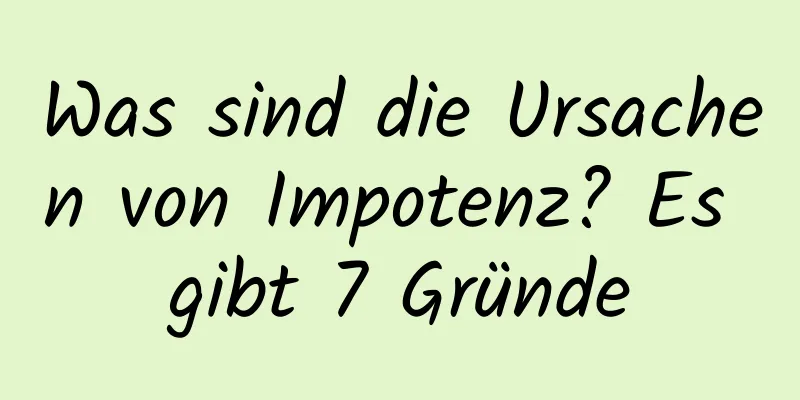 Was sind die Ursachen von Impotenz? Es gibt 7 Gründe