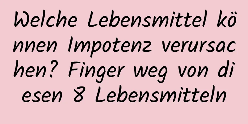 Welche Lebensmittel können Impotenz verursachen? Finger weg von diesen 8 Lebensmitteln