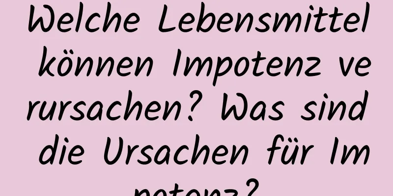 Welche Lebensmittel können Impotenz verursachen? Was sind die Ursachen für Impotenz?