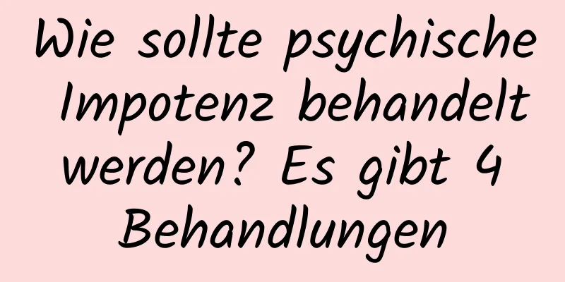 Wie sollte psychische Impotenz behandelt werden? Es gibt 4 Behandlungen