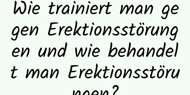 Wie trainiert man gegen Erektionsstörungen und wie behandelt man Erektionsstörungen?