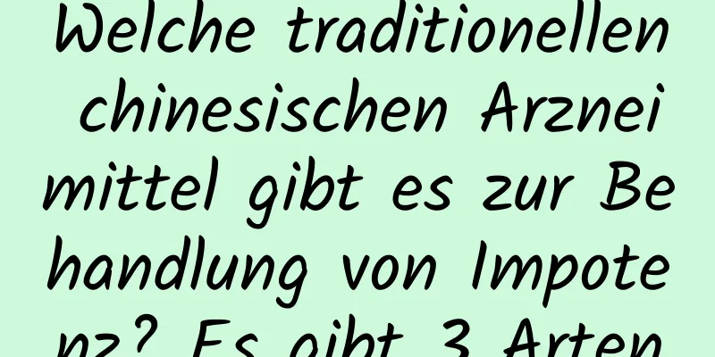 Welche traditionellen chinesischen Arzneimittel gibt es zur Behandlung von Impotenz? Es gibt 3 Arten