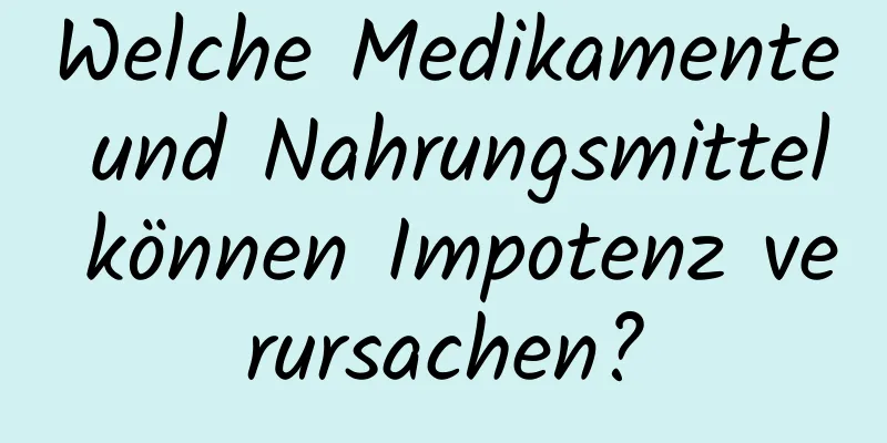 Welche Medikamente und Nahrungsmittel können Impotenz verursachen?